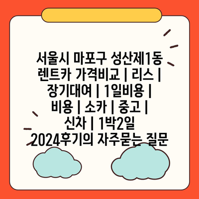 서울시 마포구 성산제1동 렌트카 가격비교 | 리스 | 장기대여 | 1일비용 | 비용 | 소카 | 중고 | 신차 | 1박2일 2024후기