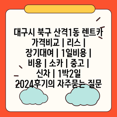 대구시 북구 산격1동 렌트카 가격비교 | 리스 | 장기대여 | 1일비용 | 비용 | 소카 | 중고 | 신차 | 1박2일 2024후기