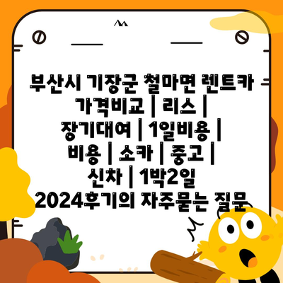 부산시 기장군 철마면 렌트카 가격비교 | 리스 | 장기대여 | 1일비용 | 비용 | 소카 | 중고 | 신차 | 1박2일 2024후기