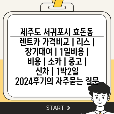 제주도 서귀포시 효돈동 렌트카 가격비교 | 리스 | 장기대여 | 1일비용 | 비용 | 소카 | 중고 | 신차 | 1박2일 2024후기