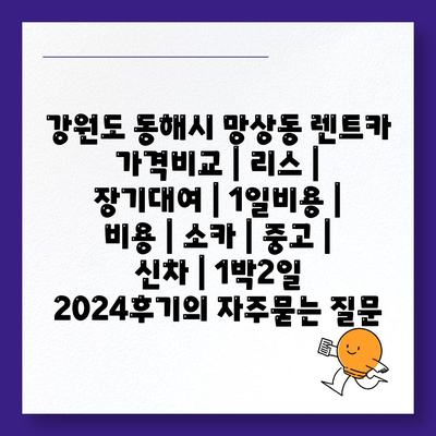 강원도 동해시 망상동 렌트카 가격비교 | 리스 | 장기대여 | 1일비용 | 비용 | 소카 | 중고 | 신차 | 1박2일 2024후기