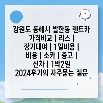 강원도 동해시 발한동 렌트카 가격비교 | 리스 | 장기대여 | 1일비용 | 비용 | 소카 | 중고 | 신차 | 1박2일 2024후기