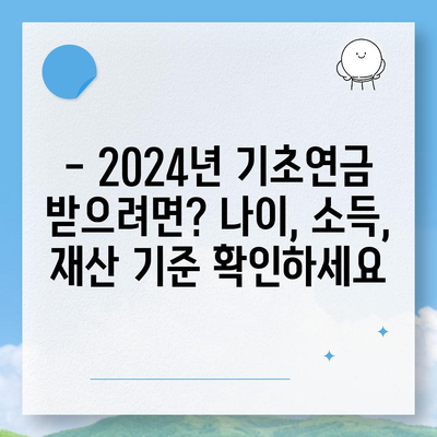 2024년 기초연금 수급 자격 완벽 가이드 | 연령, 소득, 재산 기준, 신청 방법 상세 설명