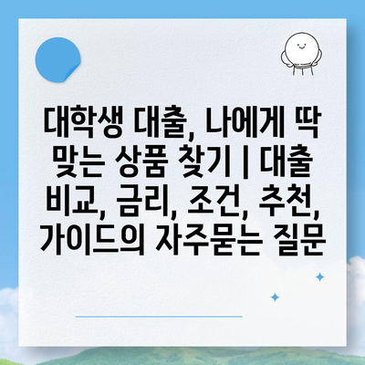 대학생 대출, 나에게 딱 맞는 상품 찾기 | 대출 비교, 금리, 조건, 추천, 가이드