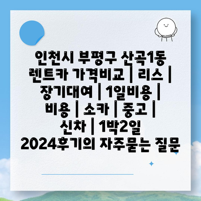 인천시 부평구 산곡1동 렌트카 가격비교 | 리스 | 장기대여 | 1일비용 | 비용 | 소카 | 중고 | 신차 | 1박2일 2024후기