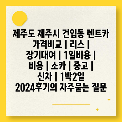 제주도 제주시 건입동 렌트카 가격비교 | 리스 | 장기대여 | 1일비용 | 비용 | 소카 | 중고 | 신차 | 1박2일 2024후기