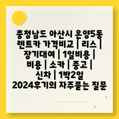 충청남도 아산시 온양5동 렌트카 가격비교 | 리스 | 장기대여 | 1일비용 | 비용 | 소카 | 중고 | 신차 | 1박2일 2024후기