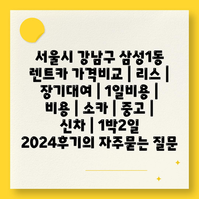 서울시 강남구 삼성1동 렌트카 가격비교 | 리스 | 장기대여 | 1일비용 | 비용 | 소카 | 중고 | 신차 | 1박2일 2024후기