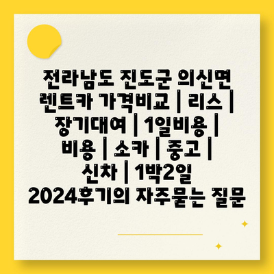 전라남도 진도군 의신면 렌트카 가격비교 | 리스 | 장기대여 | 1일비용 | 비용 | 소카 | 중고 | 신차 | 1박2일 2024후기