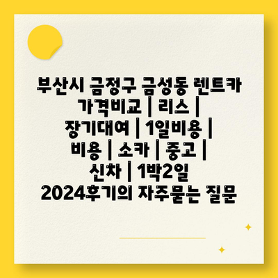 부산시 금정구 금성동 렌트카 가격비교 | 리스 | 장기대여 | 1일비용 | 비용 | 소카 | 중고 | 신차 | 1박2일 2024후기