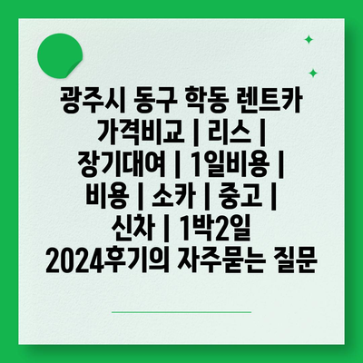 광주시 동구 학동 렌트카 가격비교 | 리스 | 장기대여 | 1일비용 | 비용 | 소카 | 중고 | 신차 | 1박2일 2024후기