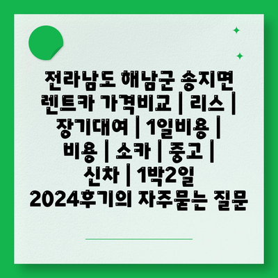 전라남도 해남군 송지면 렌트카 가격비교 | 리스 | 장기대여 | 1일비용 | 비용 | 소카 | 중고 | 신차 | 1박2일 2024후기