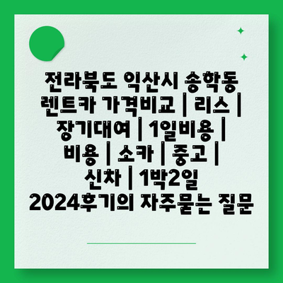 전라북도 익산시 송학동 렌트카 가격비교 | 리스 | 장기대여 | 1일비용 | 비용 | 소카 | 중고 | 신차 | 1박2일 2024후기