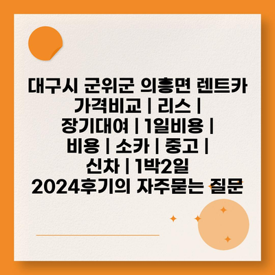 대구시 군위군 의흥면 렌트카 가격비교 | 리스 | 장기대여 | 1일비용 | 비용 | 소카 | 중고 | 신차 | 1박2일 2024후기