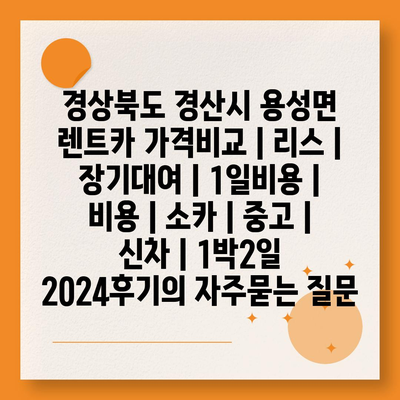 경상북도 경산시 용성면 렌트카 가격비교 | 리스 | 장기대여 | 1일비용 | 비용 | 소카 | 중고 | 신차 | 1박2일 2024후기