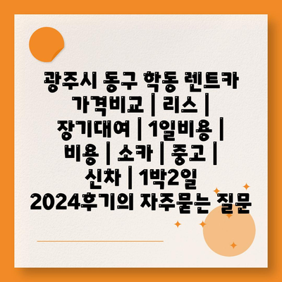 광주시 동구 학동 렌트카 가격비교 | 리스 | 장기대여 | 1일비용 | 비용 | 소카 | 중고 | 신차 | 1박2일 2024후기