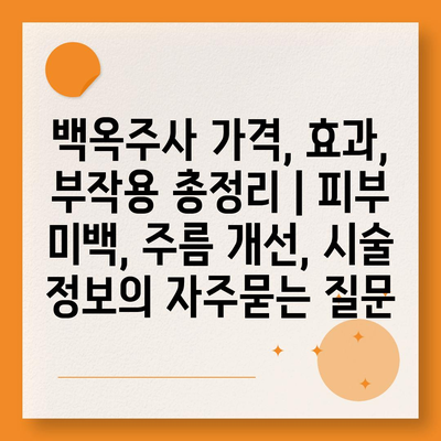 백옥주사 가격, 효과, 부작용 총정리 | 피부 미백, 주름 개선, 시술 정보