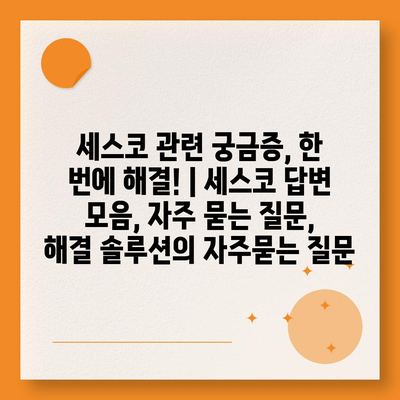 세스코 관련 궁금증, 한 번에 해결! | 세스코 답변 모음, 자주 묻는 질문, 해결 솔루션