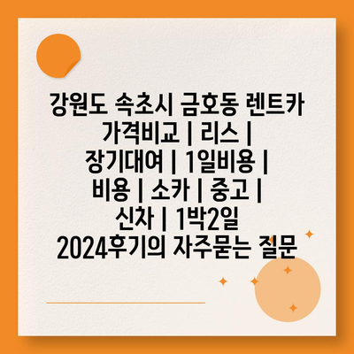 강원도 속초시 금호동 렌트카 가격비교 | 리스 | 장기대여 | 1일비용 | 비용 | 소카 | 중고 | 신차 | 1박2일 2024후기