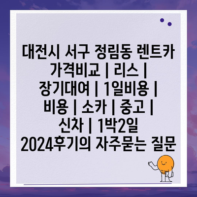 대전시 서구 정림동 렌트카 가격비교 | 리스 | 장기대여 | 1일비용 | 비용 | 소카 | 중고 | 신차 | 1박2일 2024후기