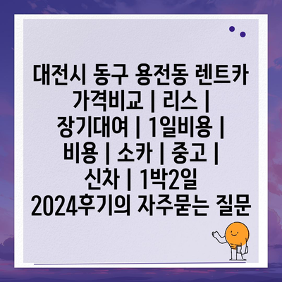 대전시 동구 용전동 렌트카 가격비교 | 리스 | 장기대여 | 1일비용 | 비용 | 소카 | 중고 | 신차 | 1박2일 2024후기