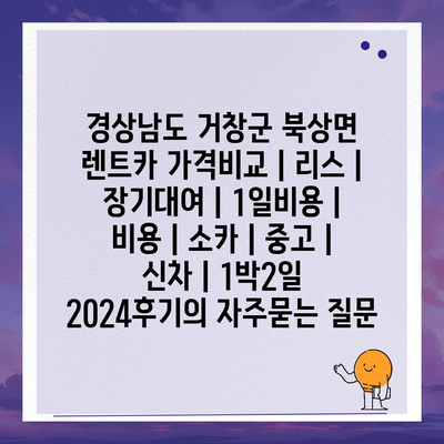 경상남도 거창군 북상면 렌트카 가격비교 | 리스 | 장기대여 | 1일비용 | 비용 | 소카 | 중고 | 신차 | 1박2일 2024후기