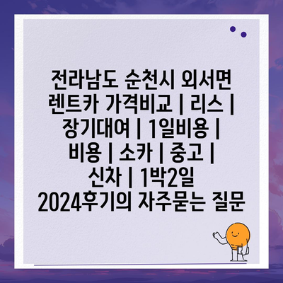 전라남도 순천시 외서면 렌트카 가격비교 | 리스 | 장기대여 | 1일비용 | 비용 | 소카 | 중고 | 신차 | 1박2일 2024후기