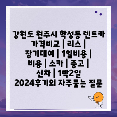 강원도 원주시 학성동 렌트카 가격비교 | 리스 | 장기대여 | 1일비용 | 비용 | 소카 | 중고 | 신차 | 1박2일 2024후기