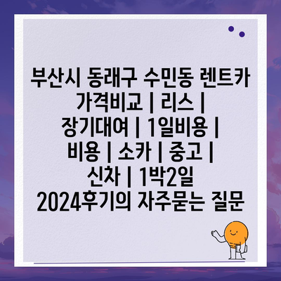 부산시 동래구 수민동 렌트카 가격비교 | 리스 | 장기대여 | 1일비용 | 비용 | 소카 | 중고 | 신차 | 1박2일 2024후기