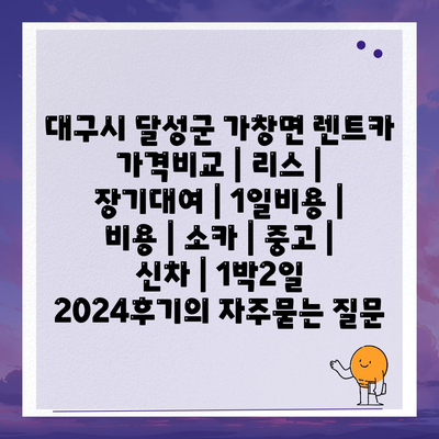 대구시 달성군 가창면 렌트카 가격비교 | 리스 | 장기대여 | 1일비용 | 비용 | 소카 | 중고 | 신차 | 1박2일 2024후기