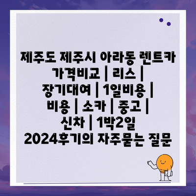 제주도 제주시 아라동 렌트카 가격비교 | 리스 | 장기대여 | 1일비용 | 비용 | 소카 | 중고 | 신차 | 1박2일 2024후기