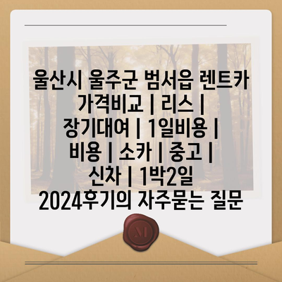 울산시 울주군 범서읍 렌트카 가격비교 | 리스 | 장기대여 | 1일비용 | 비용 | 소카 | 중고 | 신차 | 1박2일 2024후기