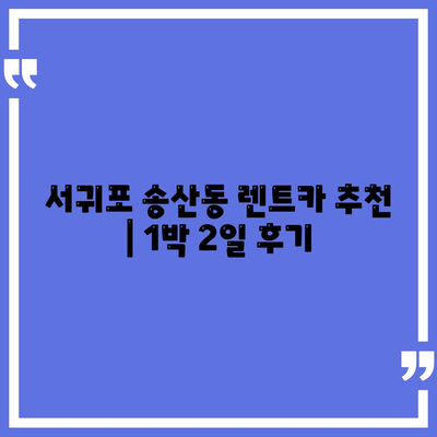 제주도 서귀포시 송산동 렌트카 가격비교 | 리스 | 장기대여 | 1일비용 | 비용 | 소카 | 중고 | 신차 | 1박2일 2024후기