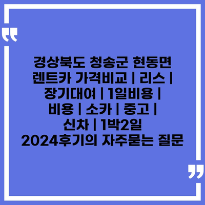 경상북도 청송군 현동면 렌트카 가격비교 | 리스 | 장기대여 | 1일비용 | 비용 | 소카 | 중고 | 신차 | 1박2일 2024후기