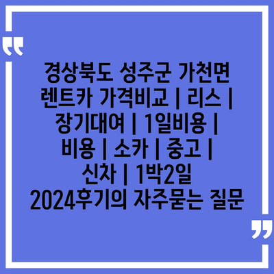 경상북도 성주군 가천면 렌트카 가격비교 | 리스 | 장기대여 | 1일비용 | 비용 | 소카 | 중고 | 신차 | 1박2일 2024후기