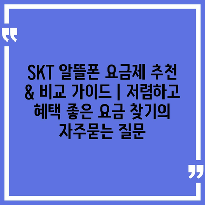 SKT 알뜰폰 요금제 추천 & 비교 가이드 | 저렴하고 혜택 좋은 요금 찾기