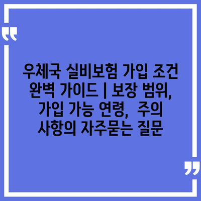 우체국 실비보험 가입 조건 완벽 가이드 | 보장 범위,  가입 가능 연령,  주의 사항