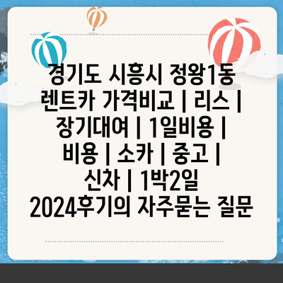 경기도 시흥시 정왕1동 렌트카 가격비교 | 리스 | 장기대여 | 1일비용 | 비용 | 소카 | 중고 | 신차 | 1박2일 2024후기