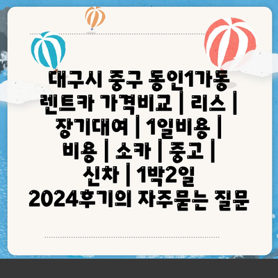 대구시 중구 동인1가동 렌트카 가격비교 | 리스 | 장기대여 | 1일비용 | 비용 | 소카 | 중고 | 신차 | 1박2일 2024후기