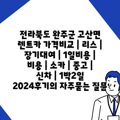 전라북도 완주군 고산면 렌트카 가격비교 | 리스 | 장기대여 | 1일비용 | 비용 | 소카 | 중고 | 신차 | 1박2일 2024후기