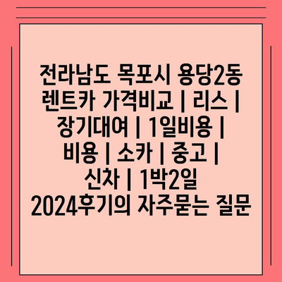 전라남도 목포시 용당2동 렌트카 가격비교 | 리스 | 장기대여 | 1일비용 | 비용 | 소카 | 중고 | 신차 | 1박2일 2024후기