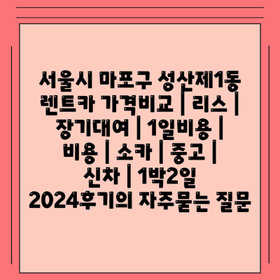 서울시 마포구 성산제1동 렌트카 가격비교 | 리스 | 장기대여 | 1일비용 | 비용 | 소카 | 중고 | 신차 | 1박2일 2024후기