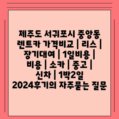 제주도 서귀포시 중앙동 렌트카 가격비교 | 리스 | 장기대여 | 1일비용 | 비용 | 소카 | 중고 | 신차 | 1박2일 2024후기