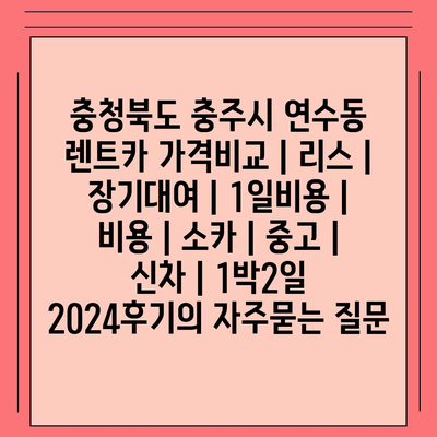 충청북도 충주시 연수동 렌트카 가격비교 | 리스 | 장기대여 | 1일비용 | 비용 | 소카 | 중고 | 신차 | 1박2일 2024후기