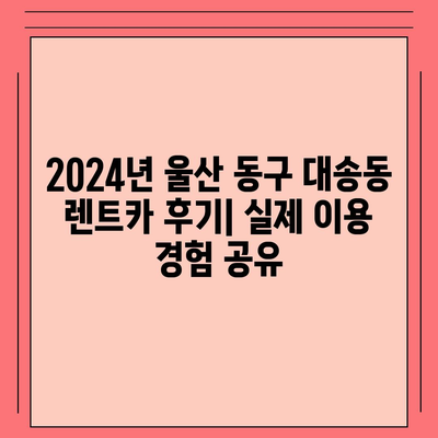 울산시 동구 대송동 렌트카 가격비교 | 리스 | 장기대여 | 1일비용 | 비용 | 소카 | 중고 | 신차 | 1박2일 2024후기