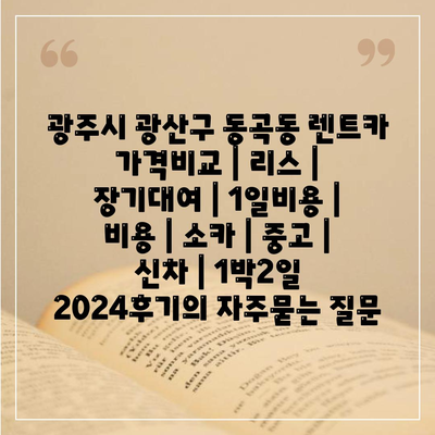 광주시 광산구 동곡동 렌트카 가격비교 | 리스 | 장기대여 | 1일비용 | 비용 | 소카 | 중고 | 신차 | 1박2일 2024후기