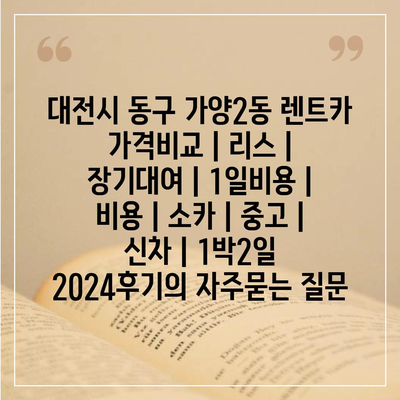 대전시 동구 가양2동 렌트카 가격비교 | 리스 | 장기대여 | 1일비용 | 비용 | 소카 | 중고 | 신차 | 1박2일 2024후기