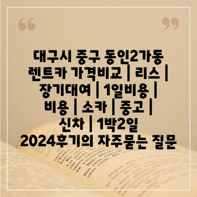 대구시 중구 동인2가동 렌트카 가격비교 | 리스 | 장기대여 | 1일비용 | 비용 | 소카 | 중고 | 신차 | 1박2일 2024후기