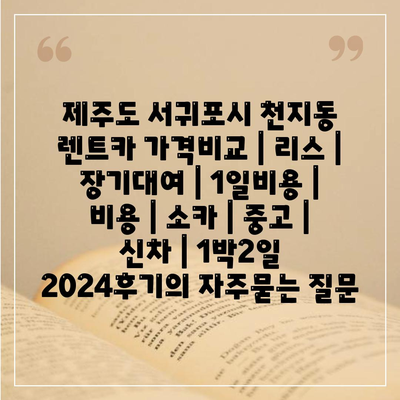 제주도 서귀포시 천지동 렌트카 가격비교 | 리스 | 장기대여 | 1일비용 | 비용 | 소카 | 중고 | 신차 | 1박2일 2024후기