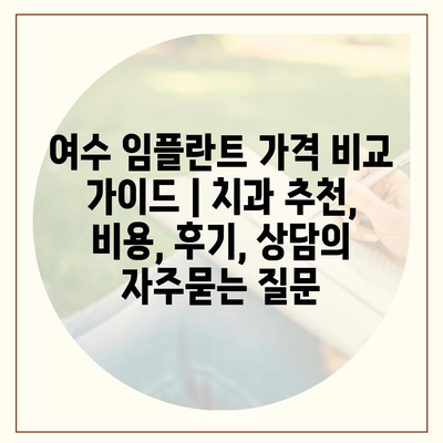 여수 임플란트 가격 비교 가이드 | 치과 추천, 비용, 후기, 상담